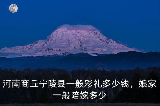 河南商丘寧陵縣一般彩禮多少錢，娘家一般陪嫁多少