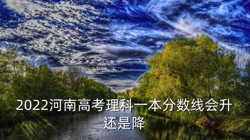 2022河南高考理科一本分數線會升還是降