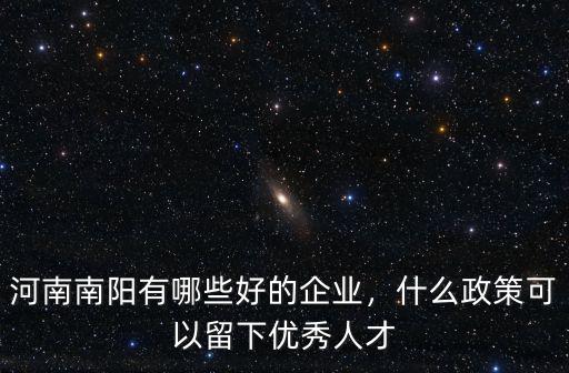 河南南陽有哪些好的企業(yè)，什么政策可以留下優(yōu)秀人才