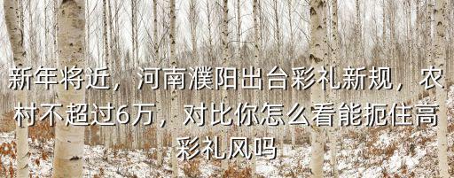 新年將近，河南濮陽出臺(tái)彩禮新規(guī)，農(nóng)村不超過6萬，對(duì)比你怎么看能扼住高彩禮風(fēng)嗎