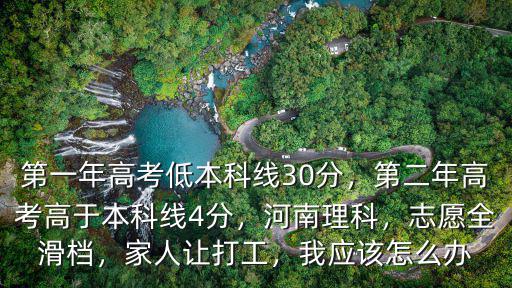 第一年高考低本科線30分，第二年高考高于本科線4分，河南理科，志愿全滑檔，家人讓打工，我應(yīng)該怎么辦