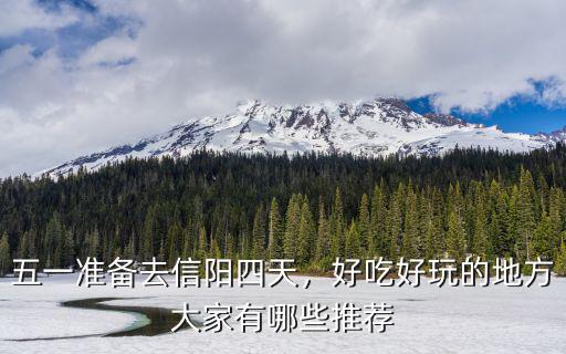 五一準(zhǔn)備去信陽(yáng)四天，好吃好玩的地方大家有哪些推薦