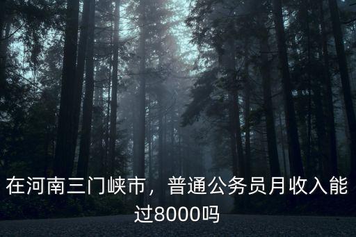 在河南三門峽市，普通公務(wù)員月收入能過8000嗎