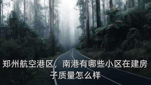 鄭州航空港區，南港有哪些小區在建房子質量怎么樣
