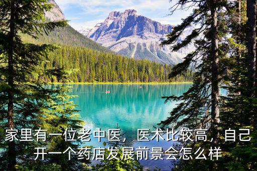 家里有一位老中醫，醫術比較高，自己開一個藥店發展前景會怎么樣