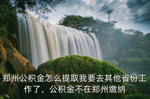 鄭州公積金怎么提取我要去其他省份工作了，公積金不在鄭州繳納