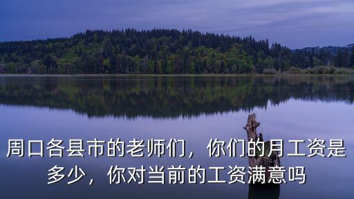 周口各縣市的老師們，你們的月工資是多少，你對當前的工資滿意嗎