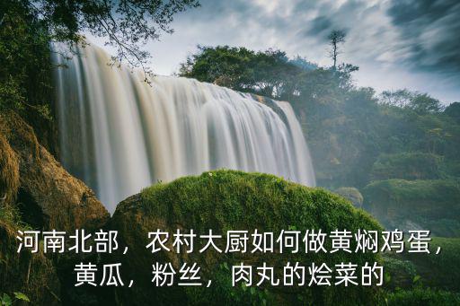 河南北部，農(nóng)村大廚如何做黃燜雞蛋，黃瓜，粉絲，肉丸的燴菜的