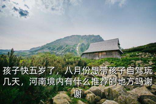 孩子快五歲了，八月份想帶孩子自駕玩幾天，河南境內有什么推薦的地方嗎謝謝