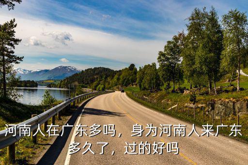 河南人在廣東多嗎，身為河南人來廣東多久了，過的好嗎