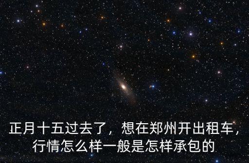 正月十五過去了，想在鄭州開出租車，行情怎么樣一般是怎樣承包的