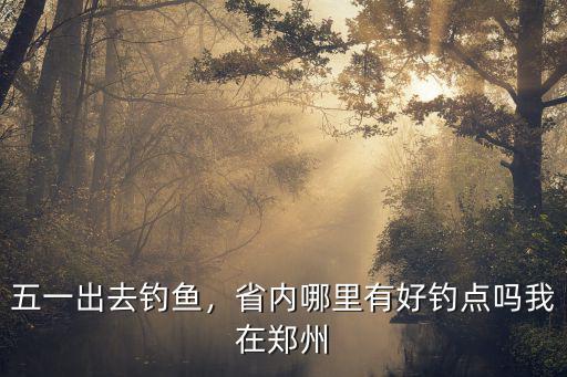 五一出去釣魚，省內哪里有好釣點嗎我在鄭州