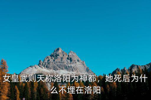 女皇武則天稱洛陽為神都，她死后為什么不埋在洛陽