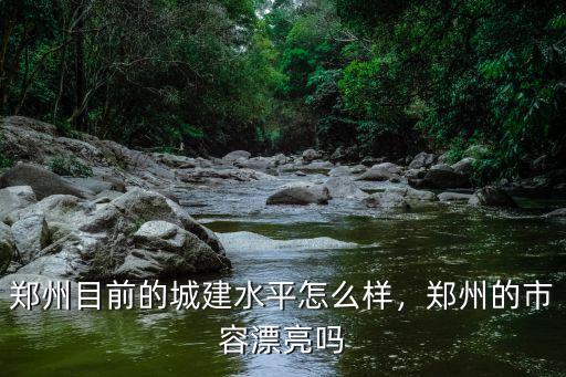 鄭州目前的城建水平怎么樣，鄭州的市容漂亮嗎