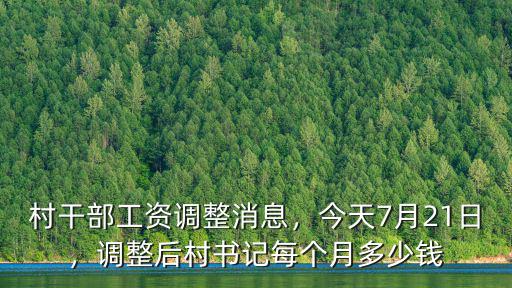 村干部工資調(diào)整消息，今天7月21日，調(diào)整后村書記每個(gè)月多少錢