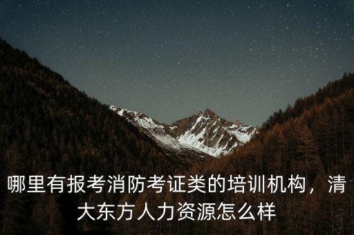 哪里有報(bào)考消防考證類的培訓(xùn)機(jī)構(gòu)，清大東方人力資源怎么樣