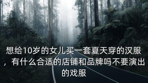 想給10歲的女兒買一套夏天穿的漢服，有什么合適的店鋪和品牌嗎不要演出的戲服