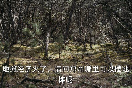 地攤經濟火了，請問鄭州哪里可以擺地攤呢