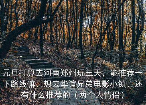 元旦打算去河南鄭州玩三天，能推薦一下路線嘛，想去華誼兄弟電影小鎮，還有什么推薦的（兩個人情侶）