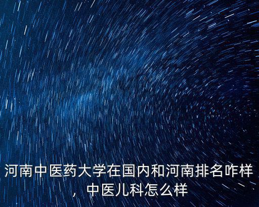河南中醫藥大學在國內和河南排名咋樣，中醫兒科怎么樣