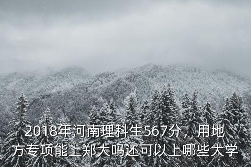 2018年河南理科生567分，用地方專項(xiàng)能上鄭大嗎還可以上哪些大學(xué)
