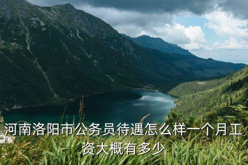 河南洛陽市公務員待遇怎么樣一個月工資大概有多少