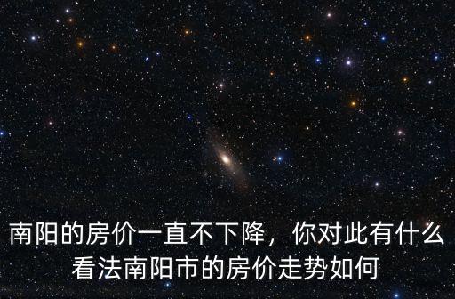 南陽的房價一直不下降，你對此有什么看法南陽市的房價走勢如何