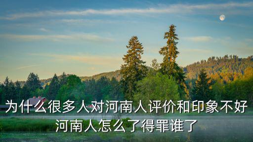 為什么很多人對河南人評價和印象不好河南人怎么了得罪誰了