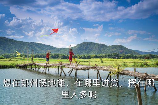想在鄭州擺地攤，在哪里進貨，擺在哪里人多呢