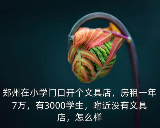 鄭州在小學門口開個文具店，房租一年7萬，有3000學生，附近沒有文具店，怎么樣