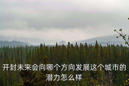 開封未來會向哪個方向發展這個城市的潛力怎么樣