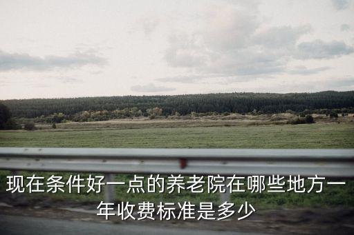 現在條件好一點的養老院在哪些地方一年收費標準是多少