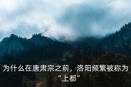 為什么在唐肅宗之前，洛陽頻繁被稱為“上都”