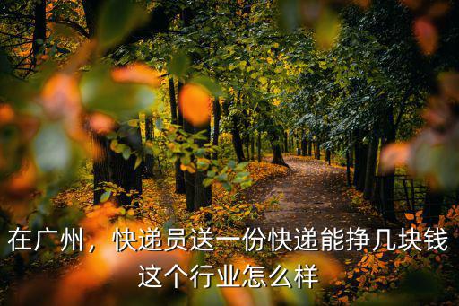 在廣州，快遞員送一份快遞能掙幾塊錢(qián)這個(gè)行業(yè)怎么樣