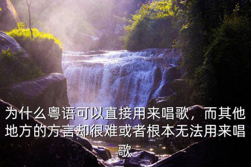 為什么粵語可以直接用來唱歌，而其他地方的方言卻很難或者根本無法用來唱歌