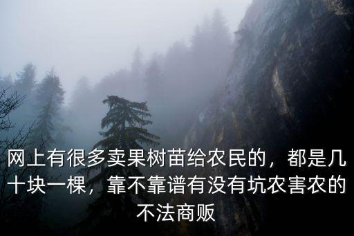 網(wǎng)上有很多賣果樹苗給農(nóng)民的，都是幾十塊一棵，靠不靠譜有沒有坑農(nóng)害農(nóng)的不法商販