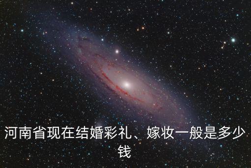 河南省現(xiàn)在結(jié)婚彩禮、嫁妝一般是多少錢(qián)