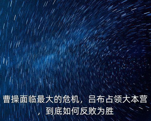 曹操面臨最大的危機(jī)，呂布占領(lǐng)大本營(yíng)，到底如何反敗為勝