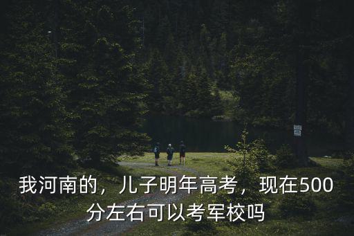 我河南的，兒子明年高考，現在500分左右可以考軍校嗎