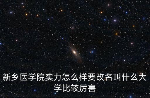 新鄉(xiāng)醫(yī)學(xué)院實力怎么樣要改名叫什么大學(xué)比較厲害