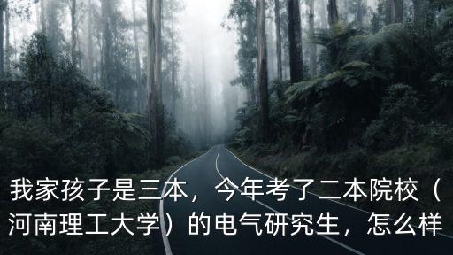 我家孩子是三本，今年考了二本院校（河南理工大學）的電氣研究生，怎么樣