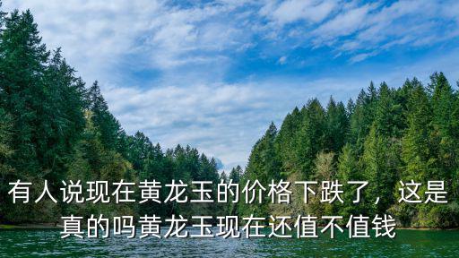 有人說現在黃龍玉的價格下跌了，這是真的嗎黃龍玉現在還值不值錢
