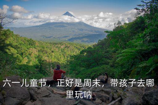 六一兒童節，正好是周末，帶孩子去哪里玩吶