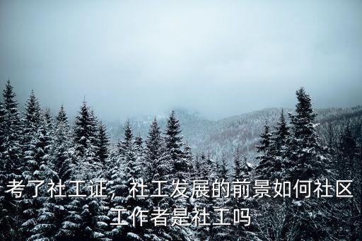 考了社工證，社工發展的前景如何社區工作者是社工嗎