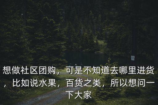 想做社區(qū)團(tuán)購(gòu)，可是不知道去哪里進(jìn)貨，比如說(shuō)水果，百貨之類，所以想問(wèn)一下大家
