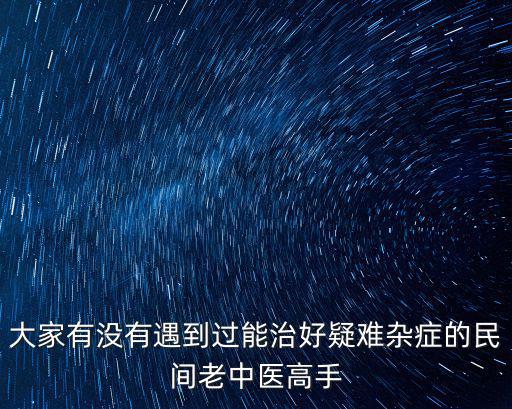 大家有沒有遇到過能治好疑難雜癥的民間老中醫高手