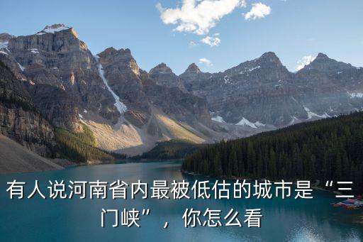 有人說河南省內(nèi)最被低估的城市是“三門峽”，你怎么看