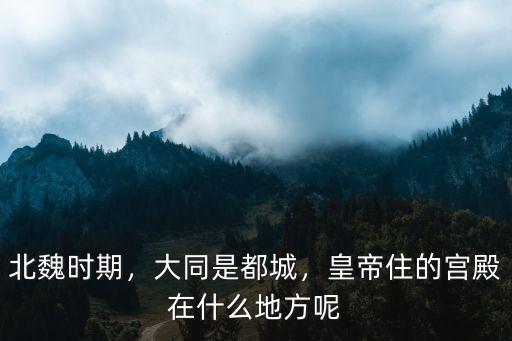 北魏時期，大同是都城，皇帝住的宮殿在什么地方呢
