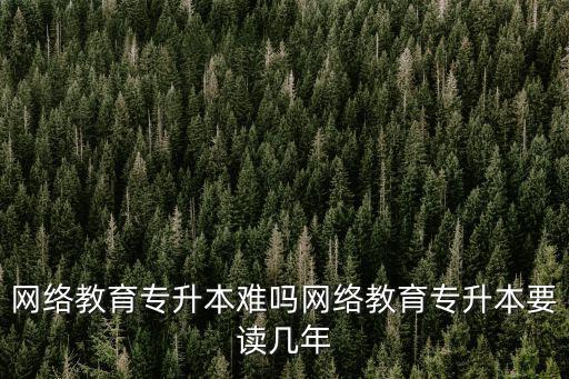 網(wǎng)絡教育專升本難嗎網(wǎng)絡教育專升本要讀幾年