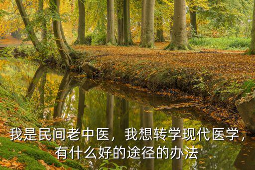 我是民間老中醫，我想轉學現代醫學，有什么好的途徑的辦法